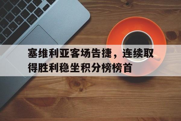 关于塞维利亚客场告捷，连续取得胜利稳坐积分榜榜首的信息