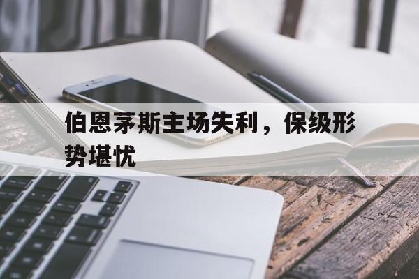 关于伯恩茅斯主场失利，保级形势堪忧的信息